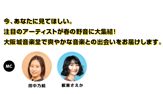 今、あなたに見てほしい。注目のアーティストが春の野音に大集結！大阪城音楽堂で爽やかな音楽との出会いをお届けします。MC:田中乃絵（FM802 DJ）／板東さえか（FM802 DJ）