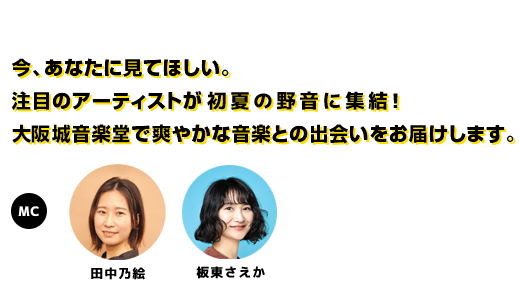 今、あなたに見てほしい。注目のアーティストが初夏の野音に集結！大阪城音楽堂で爽やかな音楽との出会いをお届けします。MC:田中乃絵（FM802 DJ）／板東さえか（FM802 DJ）
